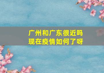 广州和广东很近吗现在疫情如何了呀