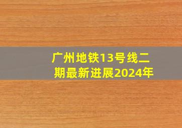 广州地铁13号线二期最新进展2024年