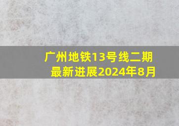 广州地铁13号线二期最新进展2024年8月