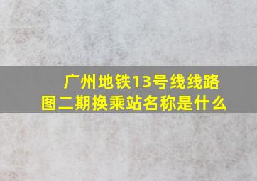 广州地铁13号线线路图二期换乘站名称是什么