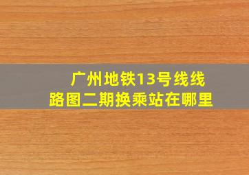 广州地铁13号线线路图二期换乘站在哪里