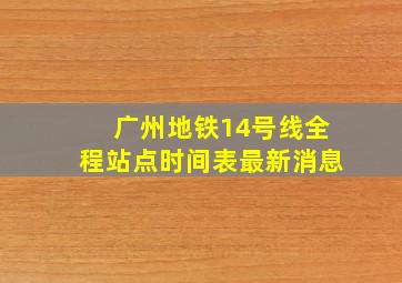 广州地铁14号线全程站点时间表最新消息