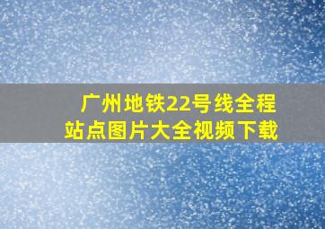 广州地铁22号线全程站点图片大全视频下载