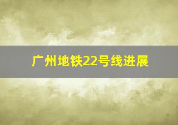 广州地铁22号线进展