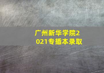 广州新华学院2021专插本录取