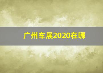 广州车展2020在哪