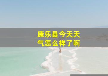 康乐县今天天气怎么样了啊