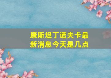 康斯坦丁诺夫卡最新消息今天是几点