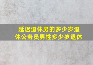 延迟退休男的多少岁退休公务员男性多少岁退休