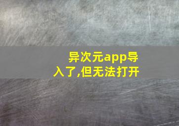 异次元app导入了,但无法打开