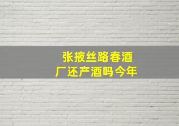 张掖丝路春酒厂还产酒吗今年