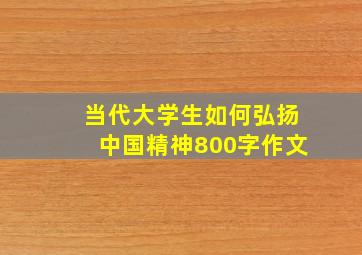 当代大学生如何弘扬中国精神800字作文