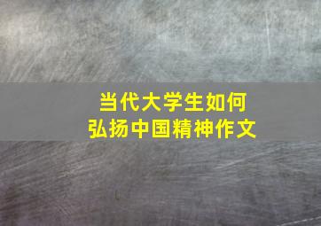 当代大学生如何弘扬中国精神作文