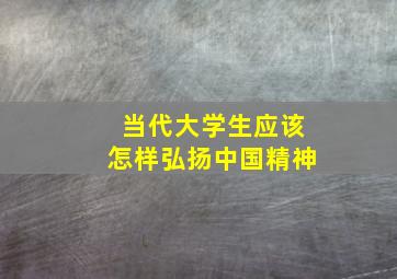 当代大学生应该怎样弘扬中国精神