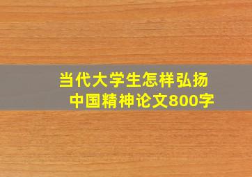 当代大学生怎样弘扬中国精神论文800字