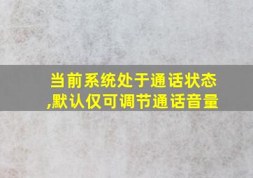 当前系统处于通话状态,默认仅可调节通话音量