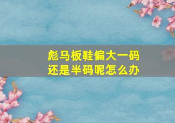 彪马板鞋偏大一码还是半码呢怎么办