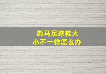 彪马足球鞋大小不一样怎么办