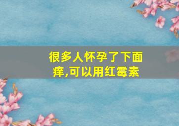 很多人怀孕了下面痒,可以用红霉素