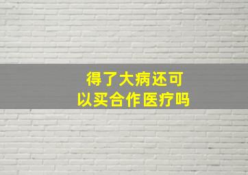 得了大病还可以买合作医疗吗