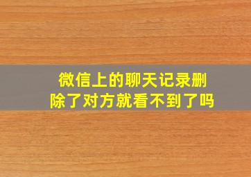 微信上的聊天记录删除了对方就看不到了吗