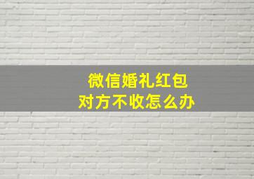 微信婚礼红包对方不收怎么办