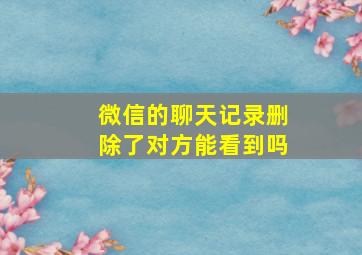 微信的聊天记录删除了对方能看到吗