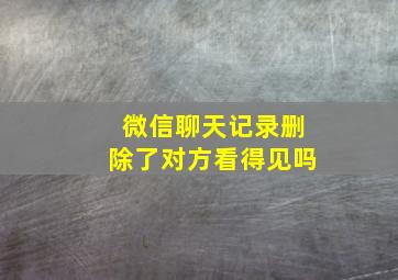 微信聊天记录删除了对方看得见吗