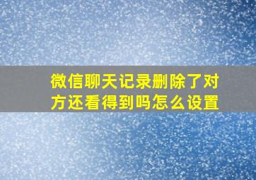 微信聊天记录删除了对方还看得到吗怎么设置