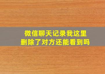 微信聊天记录我这里删除了对方还能看到吗