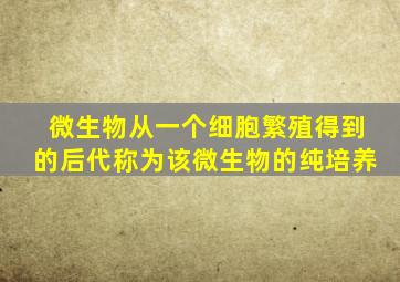 微生物从一个细胞繁殖得到的后代称为该微生物的纯培养