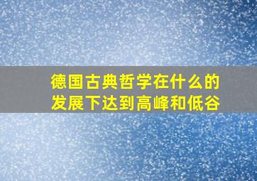 德国古典哲学在什么的发展下达到高峰和低谷