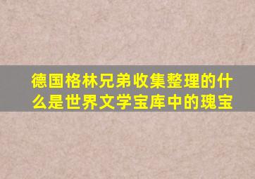 德国格林兄弟收集整理的什么是世界文学宝库中的瑰宝