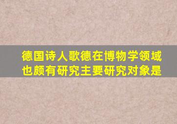 德国诗人歌德在博物学领域也颇有研究主要研究对象是