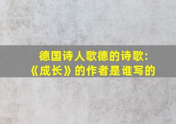 德国诗人歌德的诗歌:《成长》的作者是谁写的