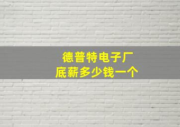 德普特电子厂底薪多少钱一个