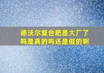 德沃尔复合肥是大厂了吗是真的吗还是假的啊