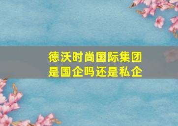 德沃时尚国际集团是国企吗还是私企