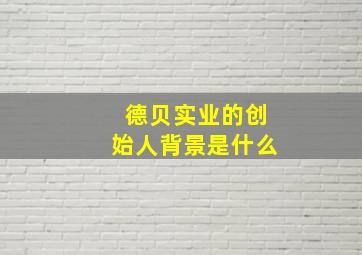 德贝实业的创始人背景是什么