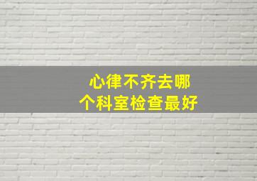 心律不齐去哪个科室检查最好