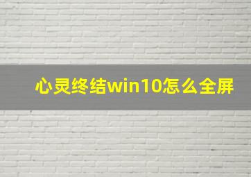 心灵终结win10怎么全屏