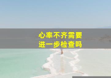 心率不齐需要进一步检查吗