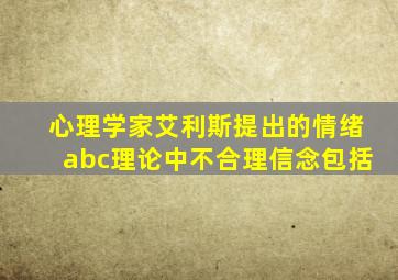 心理学家艾利斯提出的情绪abc理论中不合理信念包括