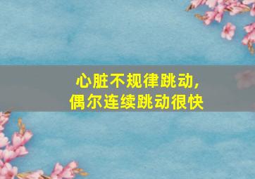 心脏不规律跳动,偶尔连续跳动很快