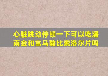 心脏跳动停顿一下可以吃潘南金和富马酸比索洛尔片吗