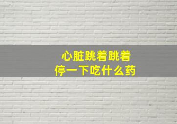 心脏跳着跳着停一下吃什么药