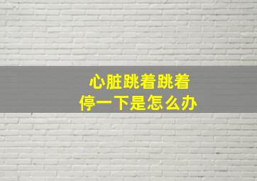 心脏跳着跳着停一下是怎么办