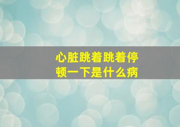 心脏跳着跳着停顿一下是什么病