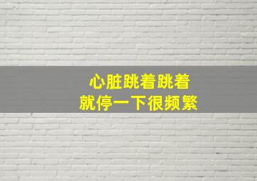 心脏跳着跳着就停一下很频繁