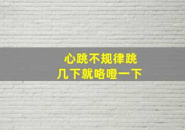 心跳不规律跳几下就咯噔一下